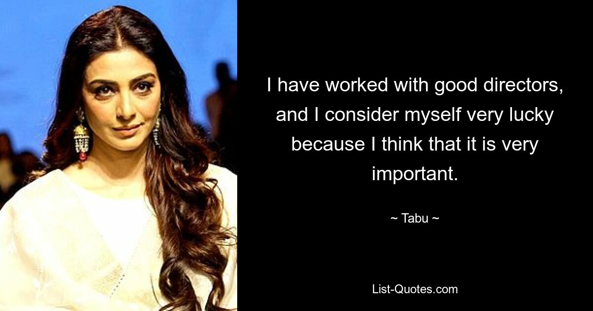 I have worked with good directors, and I consider myself very lucky because I think that it is very important. — © Tabu