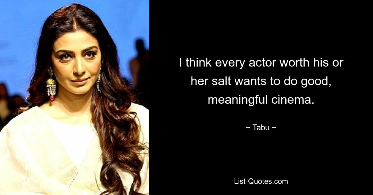 I think every actor worth his or her salt wants to do good, meaningful cinema. — © Tabu