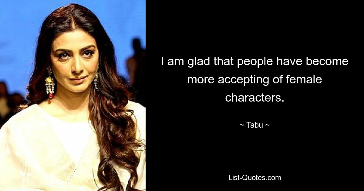 I am glad that people have become more accepting of female characters. — © Tabu