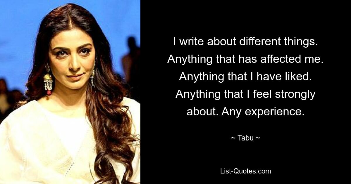 I write about different things. Anything that has affected me. Anything that I have liked. Anything that I feel strongly about. Any experience. — © Tabu