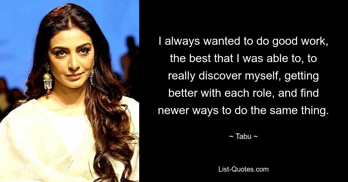 I always wanted to do good work, the best that I was able to, to really discover myself, getting better with each role, and find newer ways to do the same thing. — © Tabu