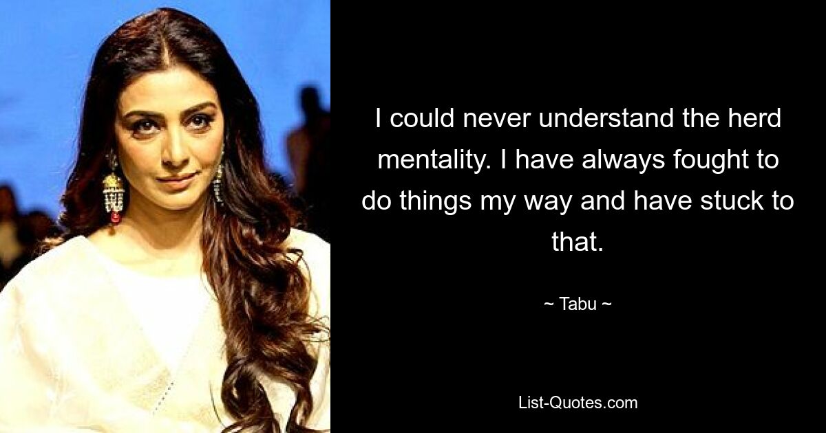 I could never understand the herd mentality. I have always fought to do things my way and have stuck to that. — © Tabu