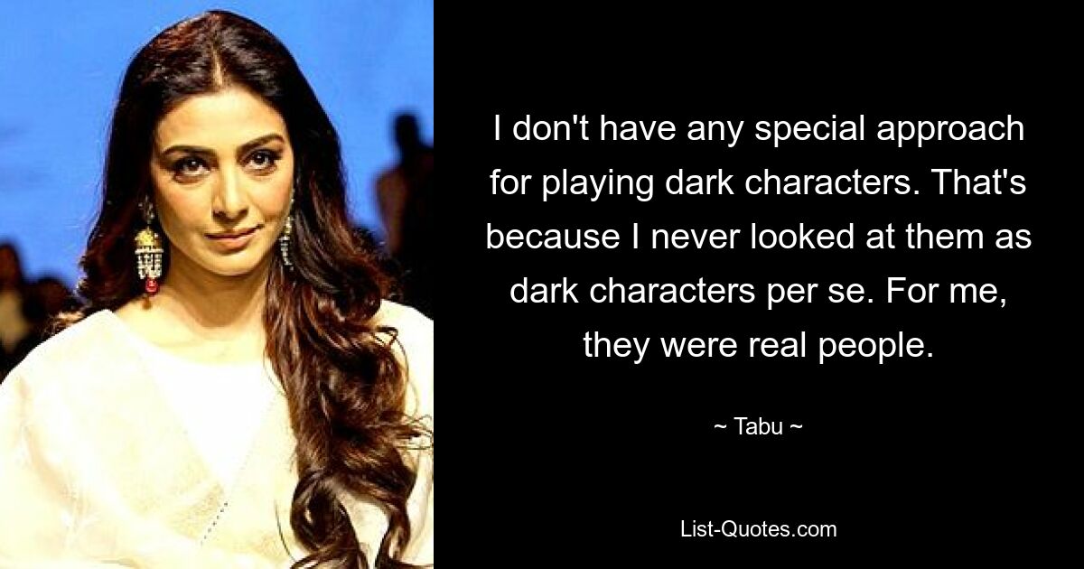 I don't have any special approach for playing dark characters. That's because I never looked at them as dark characters per se. For me, they were real people. — © Tabu