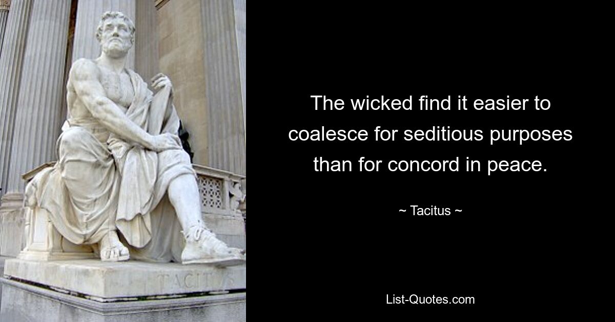 The wicked find it easier to coalesce for seditious purposes than for concord in peace. — © Tacitus