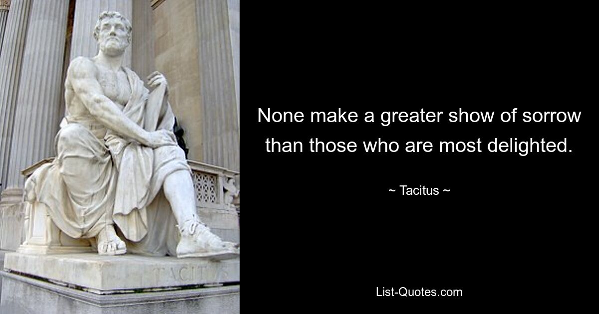 None make a greater show of sorrow than those who are most delighted. — © Tacitus