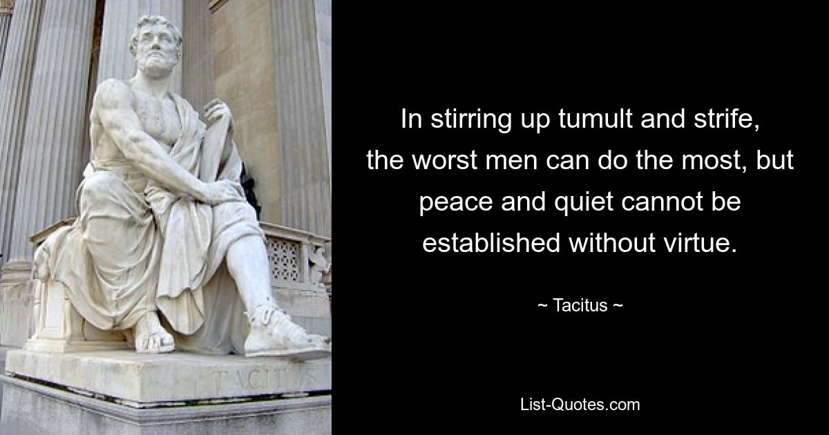 In stirring up tumult and strife, the worst men can do the most, but peace and quiet cannot be established without virtue. — © Tacitus