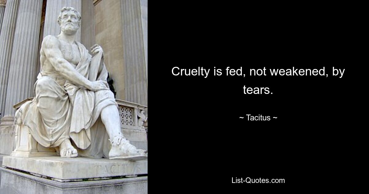 Cruelty is fed, not weakened, by tears. — © Tacitus