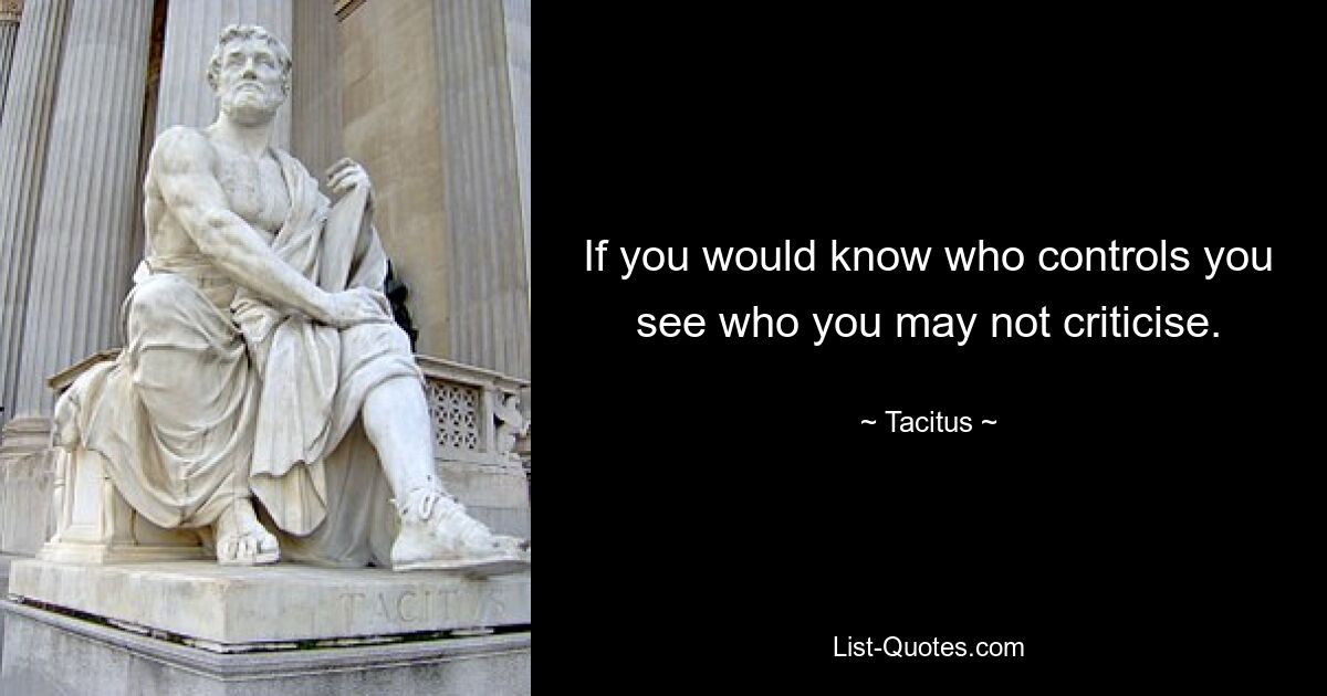 If you would know who controls you see who you may not criticise. — © Tacitus