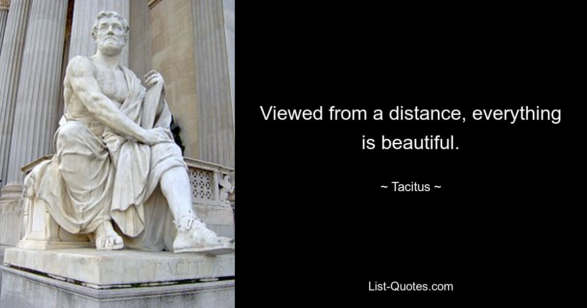 Viewed from a distance, everything is beautiful. — © Tacitus