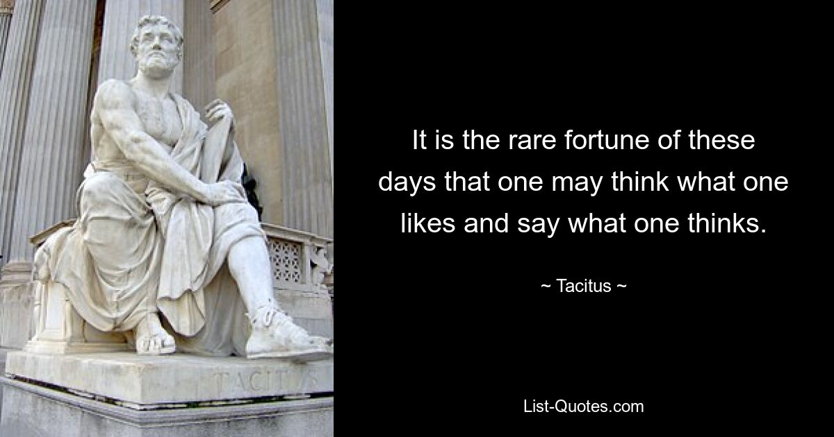 It is the rare fortune of these days that one may think what one likes and say what one thinks. — © Tacitus