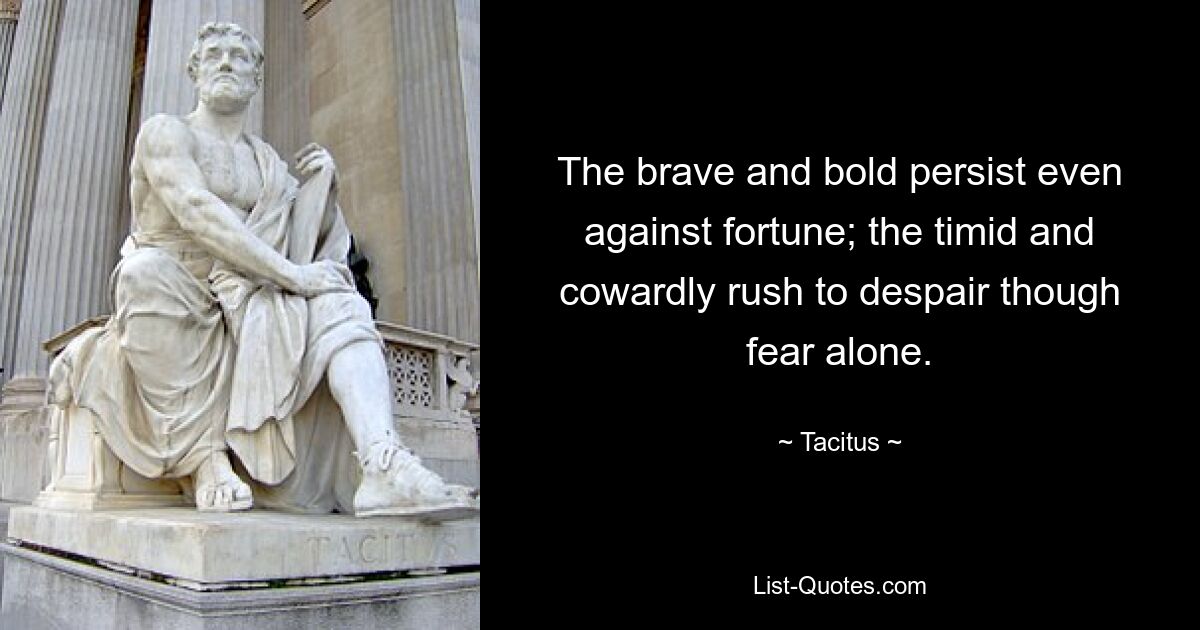 The brave and bold persist even against fortune; the timid and cowardly rush to despair though fear alone. — © Tacitus