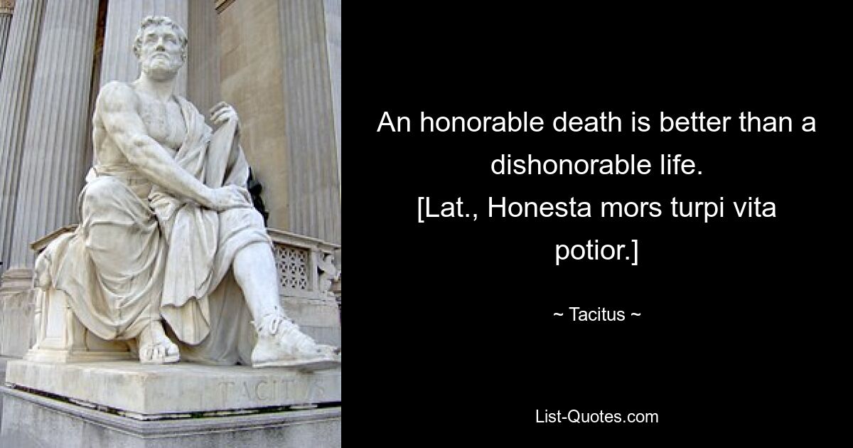 An honorable death is better than a dishonorable life.
[Lat., Honesta mors turpi vita potior.] — © Tacitus