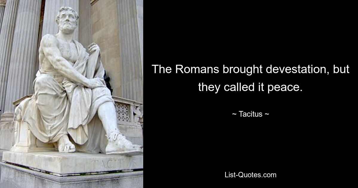 The Romans brought devestation, but they called it peace. — © Tacitus