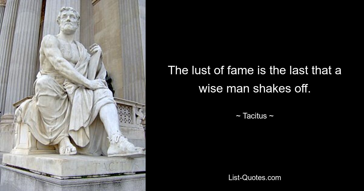 The lust of fame is the last that a wise man shakes off. — © Tacitus