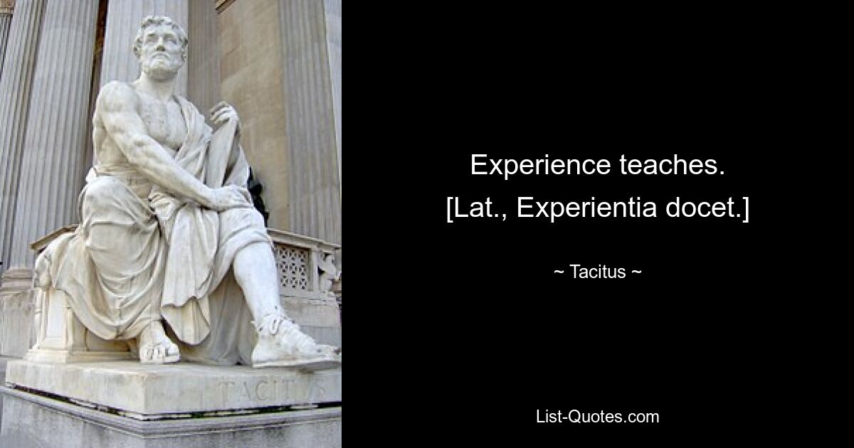 Experience teaches.
[Lat., Experientia docet.] — © Tacitus