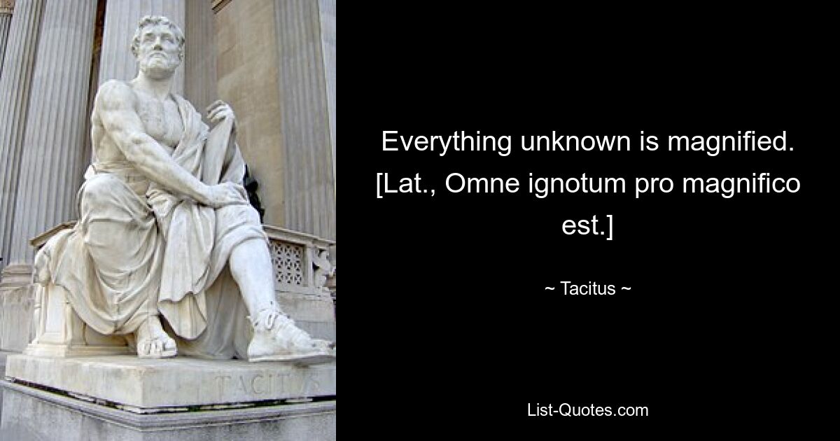 Everything unknown is magnified.
[Lat., Omne ignotum pro magnifico est.] — © Tacitus