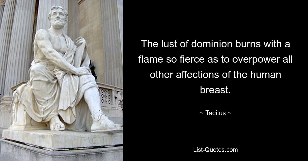 The lust of dominion burns with a flame so fierce as to overpower all other affections of the human breast. — © Tacitus