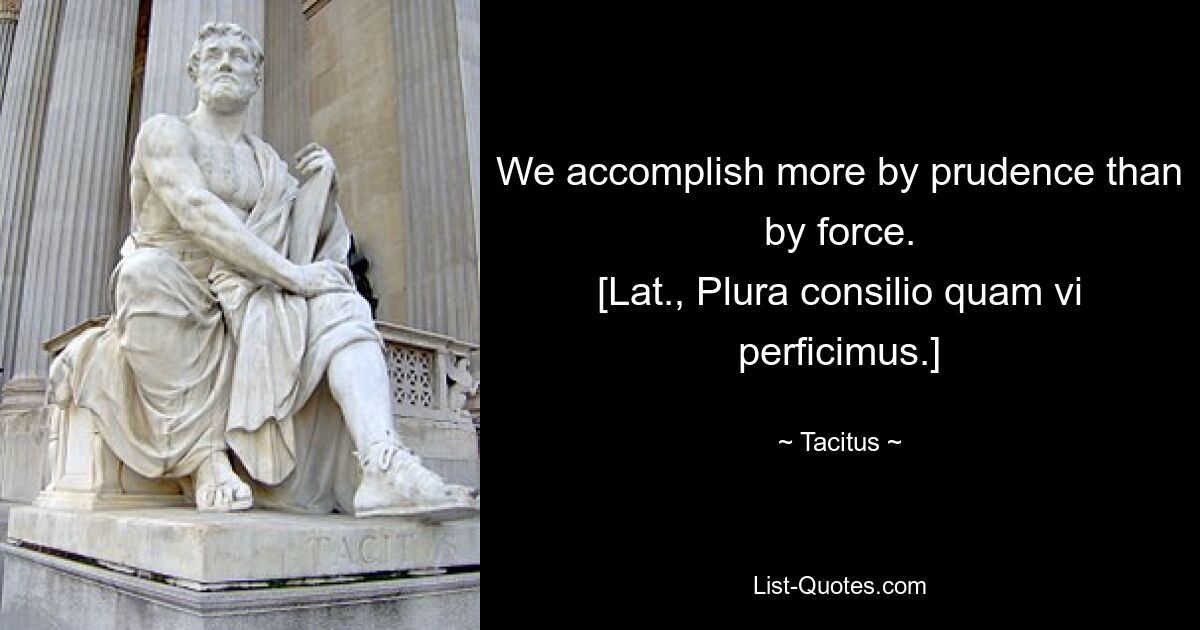 We accomplish more by prudence than by force.
[Lat., Plura consilio quam vi perficimus.] — © Tacitus