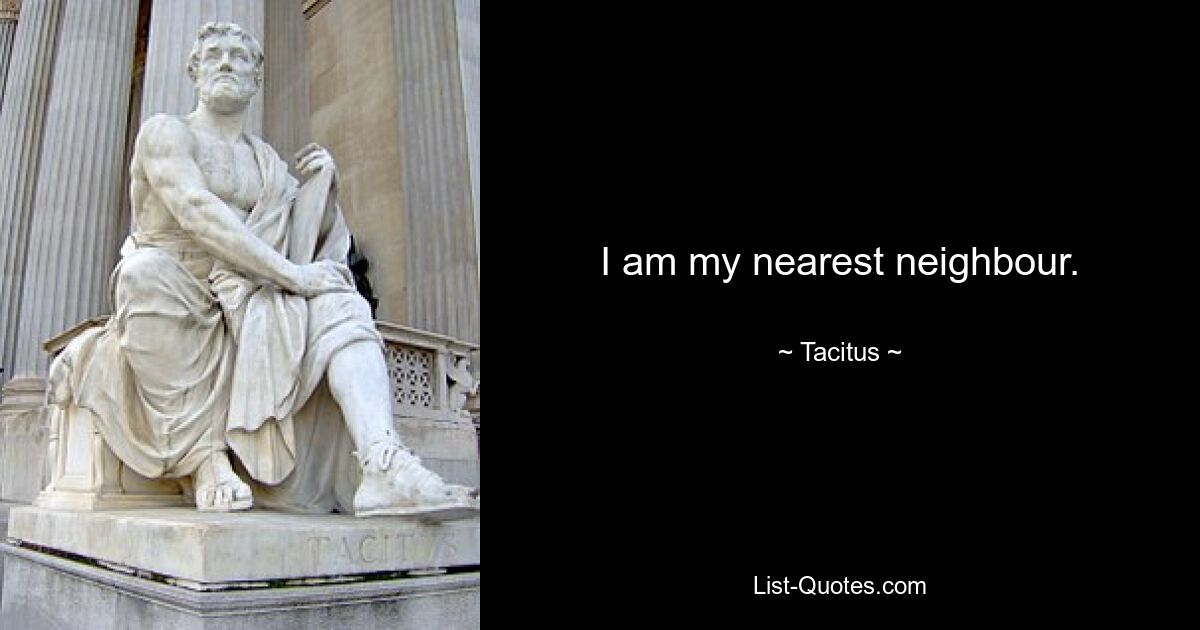 I am my nearest neighbour. — © Tacitus