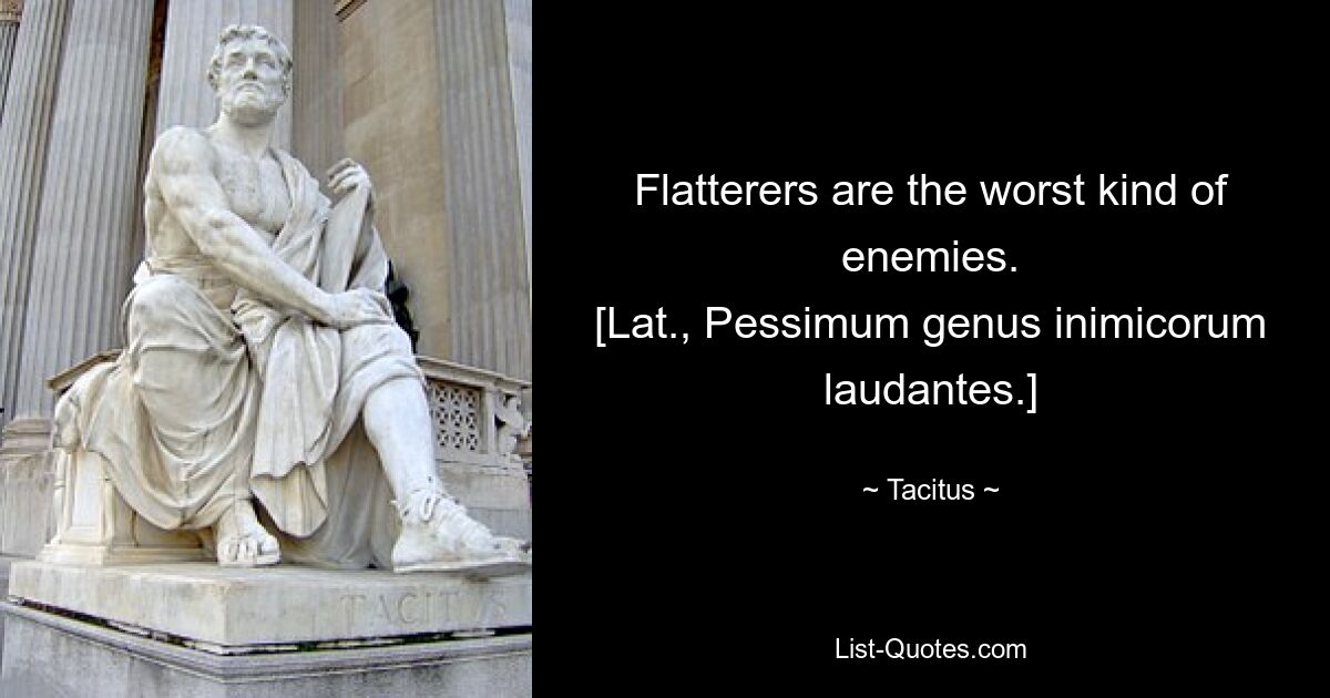 Flatterers are the worst kind of enemies.
[Lat., Pessimum genus inimicorum laudantes.] — © Tacitus