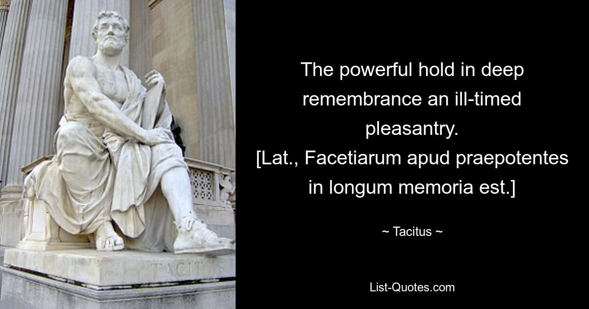 The powerful hold in deep remembrance an ill-timed pleasantry.
[Lat., Facetiarum apud praepotentes in longum memoria est.] — © Tacitus