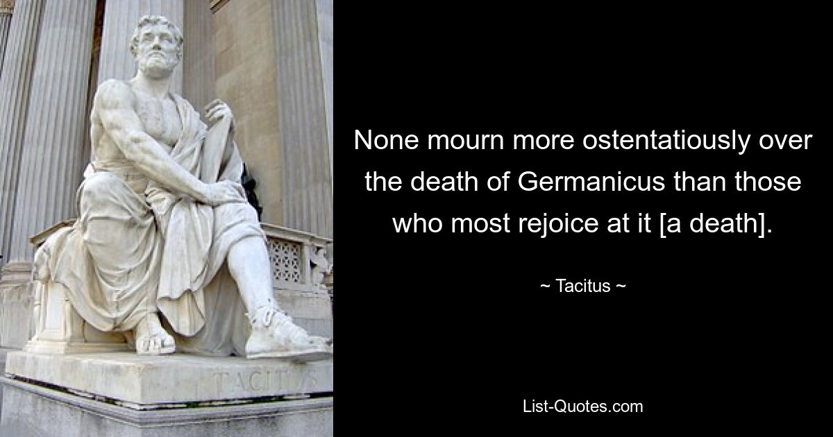 None mourn more ostentatiously over the death of Germanicus than those who most rejoice at it [a death]. — © Tacitus