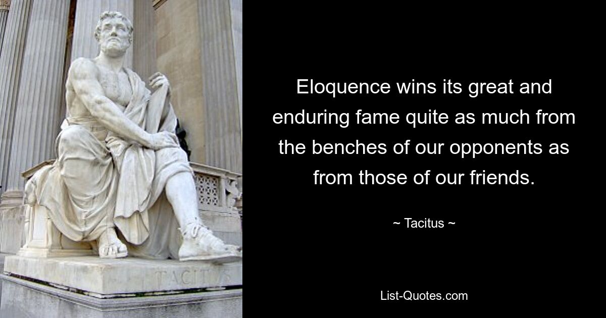 Eloquence wins its great and enduring fame quite as much from the benches of our opponents as from those of our friends. — © Tacitus