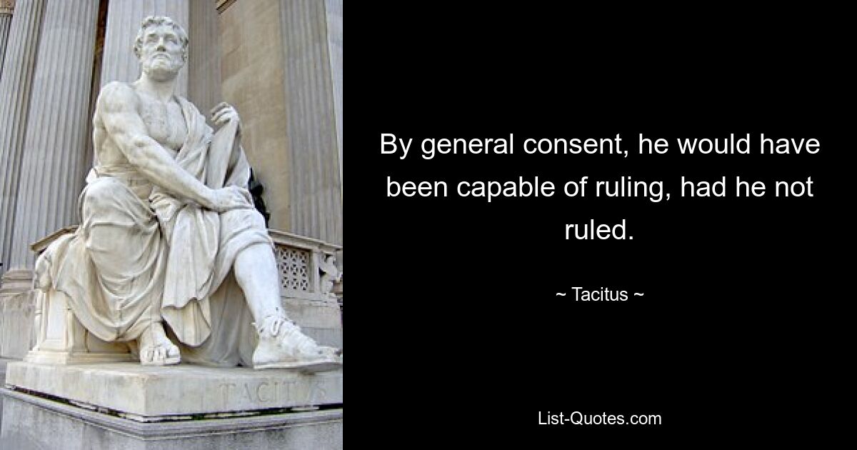 By general consent, he would have been capable of ruling, had he not ruled. — © Tacitus