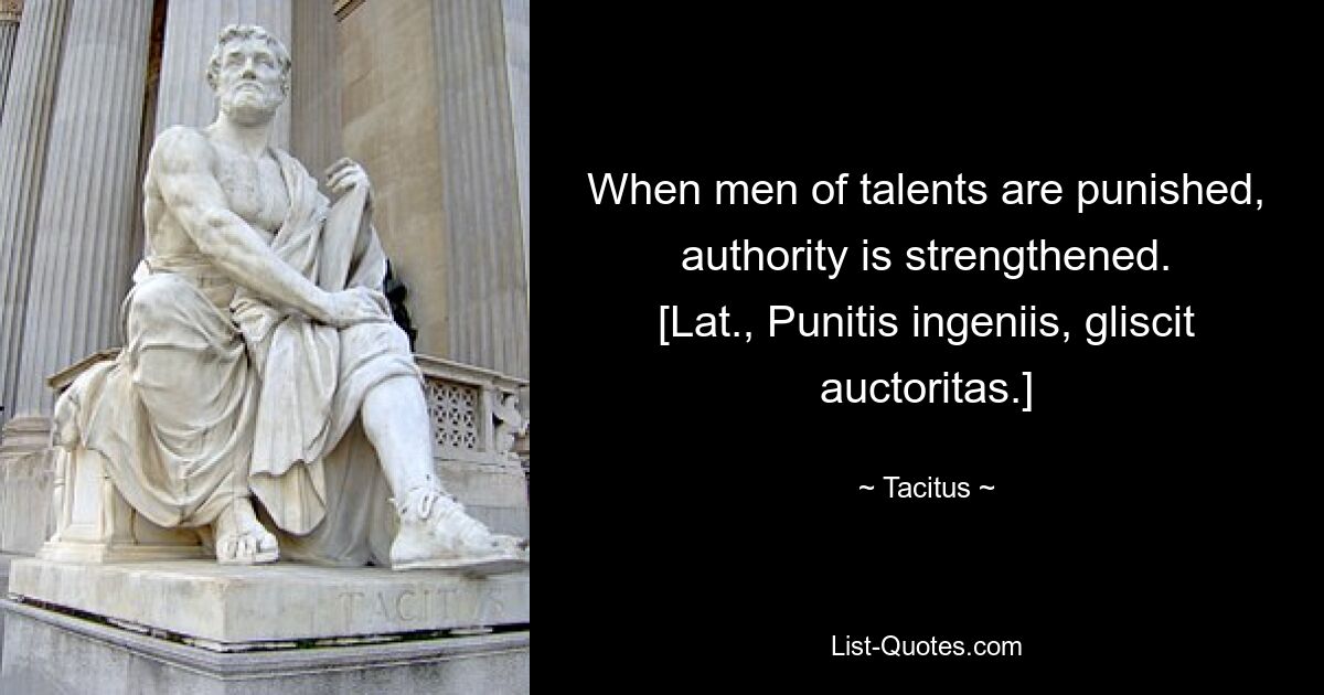 When men of talents are punished, authority is strengthened.
[Lat., Punitis ingeniis, gliscit auctoritas.] — © Tacitus