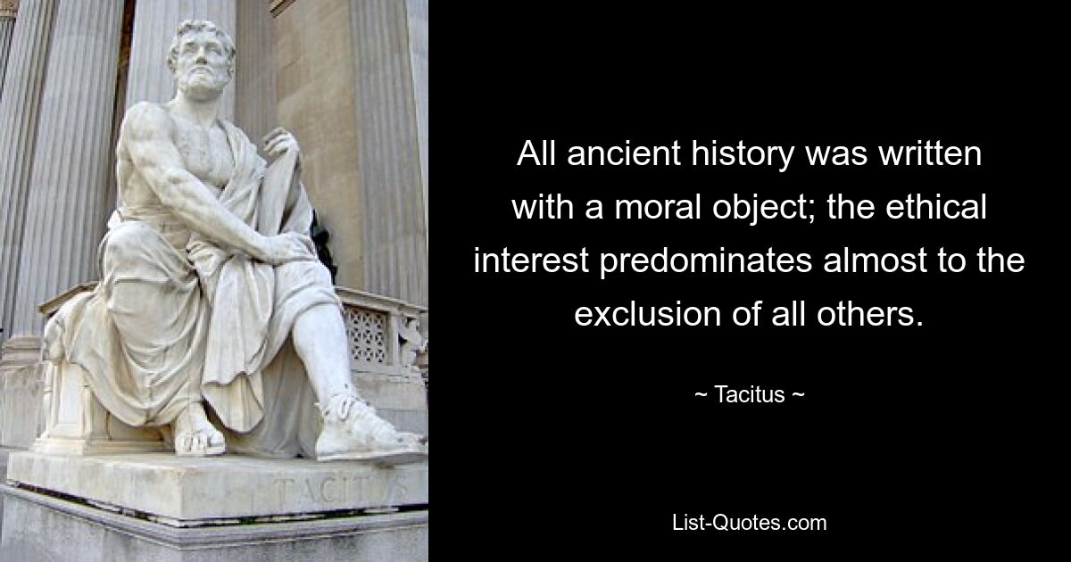 All ancient history was written with a moral object; the ethical interest predominates almost to the exclusion of all others. — © Tacitus