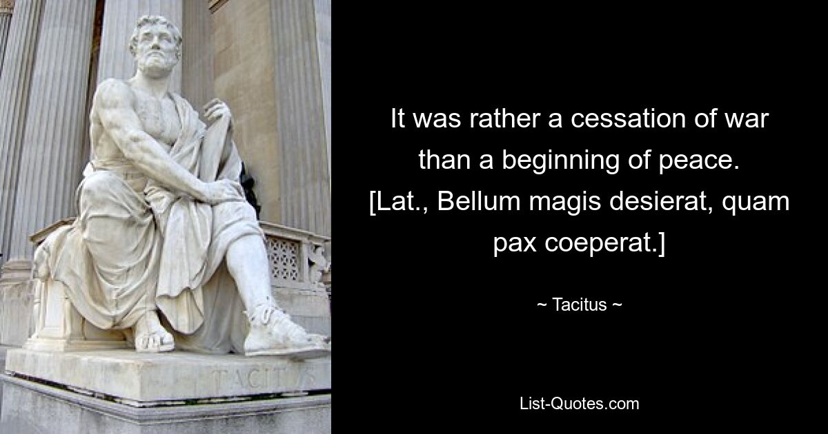 It was rather a cessation of war than a beginning of peace.
[Lat., Bellum magis desierat, quam pax coeperat.] — © Tacitus