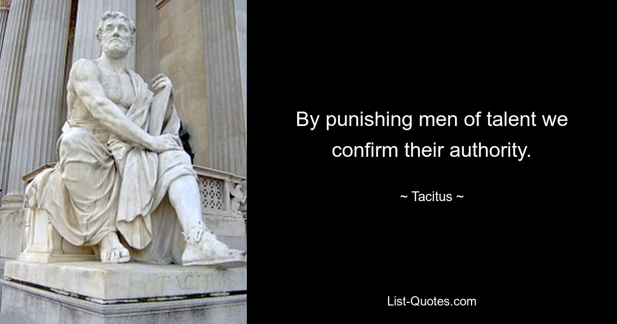 By punishing men of talent we confirm their authority. — © Tacitus