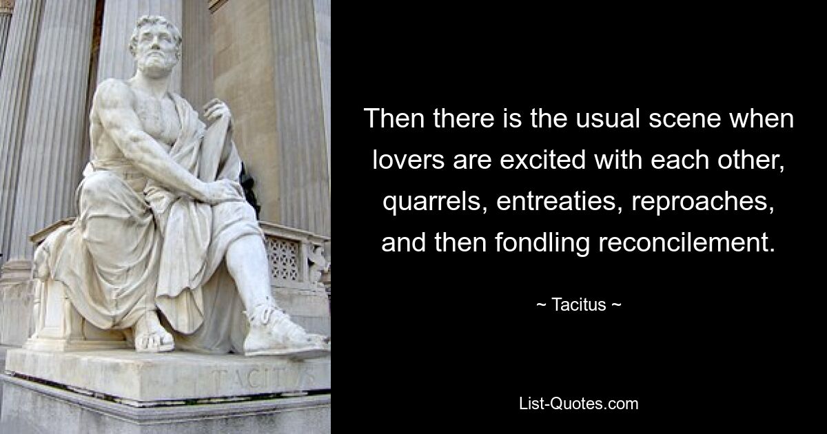 Then there is the usual scene when lovers are excited with each other, quarrels, entreaties, reproaches, and then fondling reconcilement. — © Tacitus