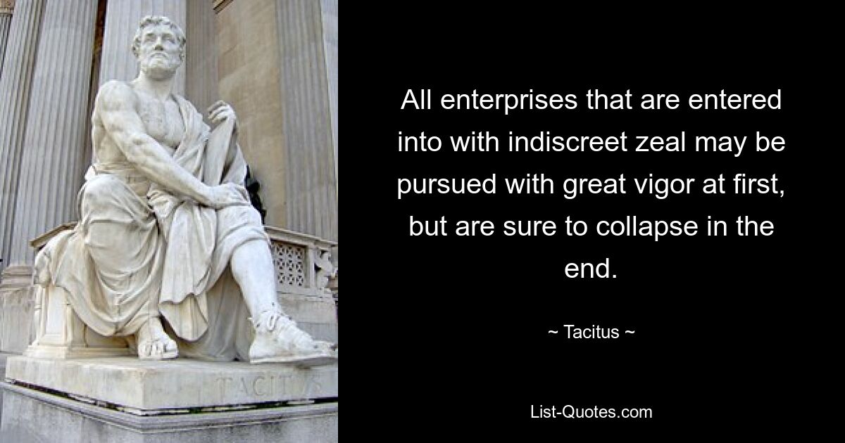 All enterprises that are entered into with indiscreet zeal may be pursued with great vigor at first, but are sure to collapse in the end. — © Tacitus