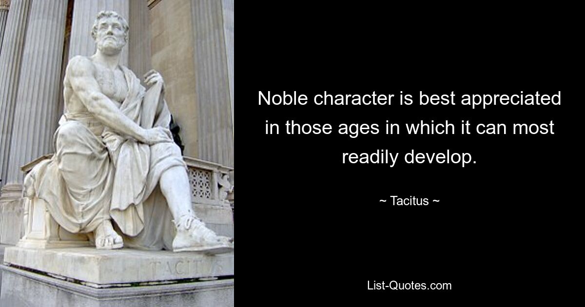 Noble character is best appreciated in those ages in which it can most readily develop. — © Tacitus