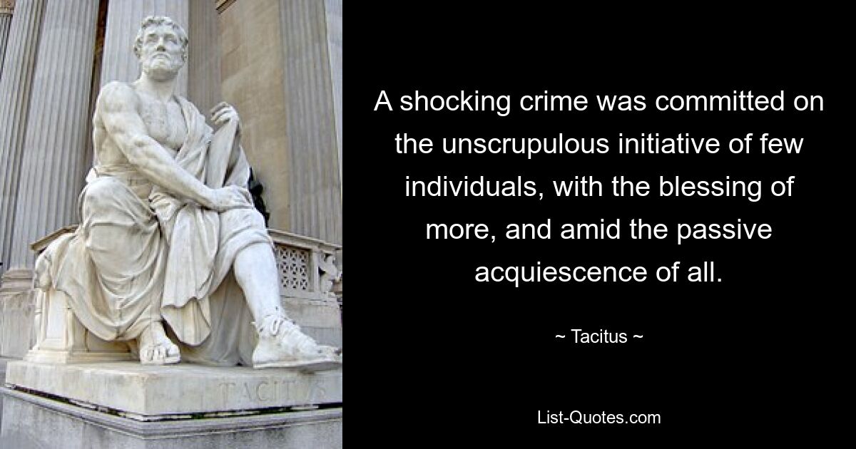 A shocking crime was committed on the unscrupulous initiative of few individuals, with the blessing of more, and amid the passive acquiescence of all. — © Tacitus