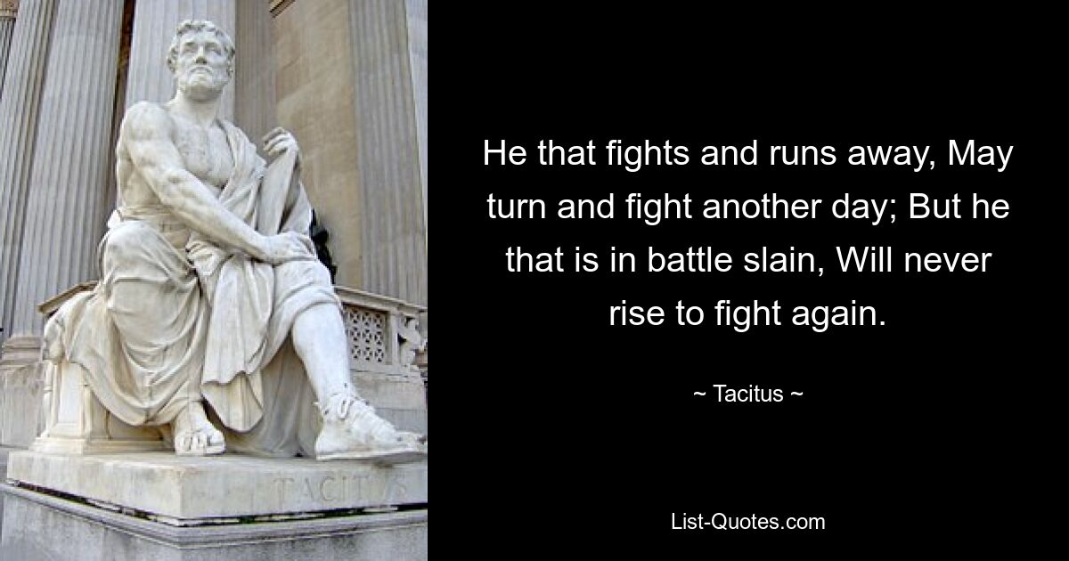 He that fights and runs away, May turn and fight another day; But he that is in battle slain, Will never rise to fight again. — © Tacitus