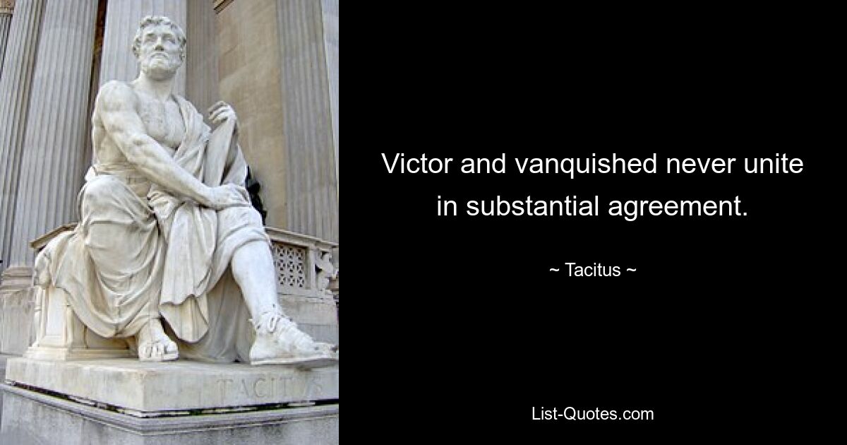 Victor and vanquished never unite in substantial agreement. — © Tacitus