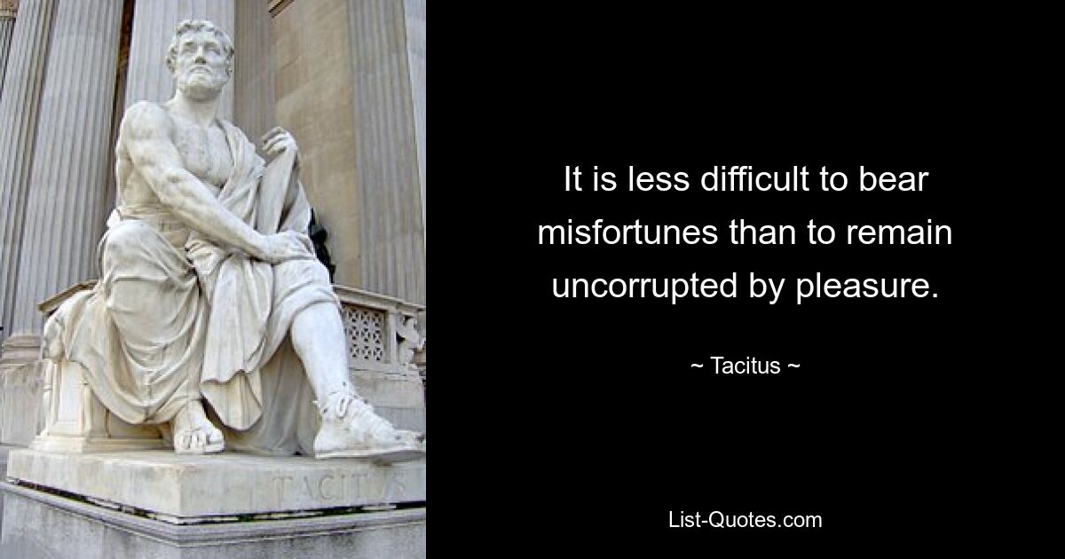 It is less difficult to bear misfortunes than to remain uncorrupted by pleasure. — © Tacitus