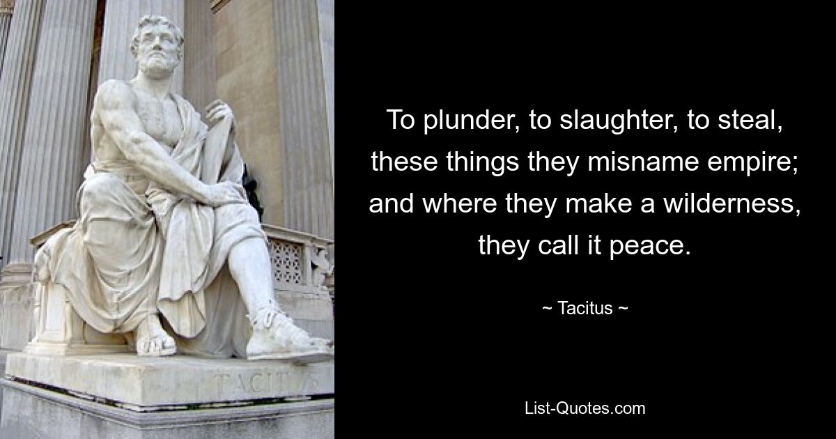 To plunder, to slaughter, to steal, these things they misname empire; and where they make a wilderness, they call it peace. — © Tacitus