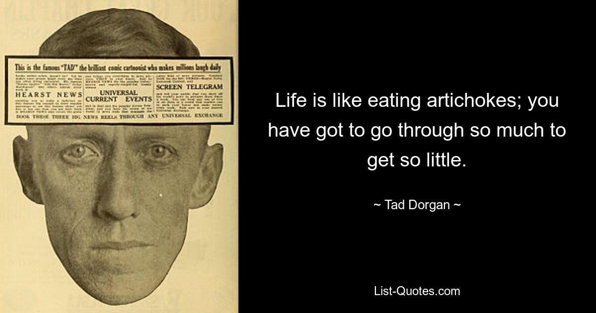 Life is like eating artichokes; you have got to go through so much to get so little. — © Tad Dorgan