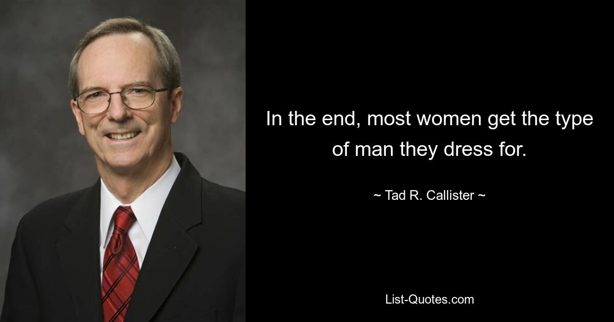 In the end, most women get the type of man they dress for. — © Tad R. Callister