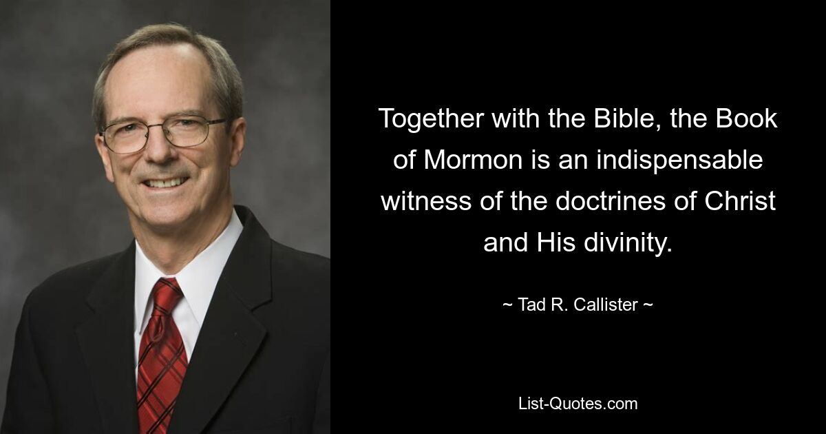 Together with the Bible, the Book of Mormon is an indispensable witness of the doctrines of Christ and His divinity. — © Tad R. Callister