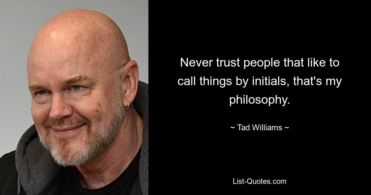 Never trust people that like to call things by initials, that's my philosophy. — © Tad Williams