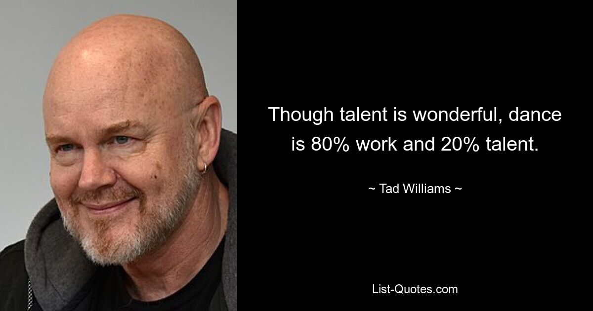 Though talent is wonderful, dance is 80% work and 20% talent. — © Tad Williams