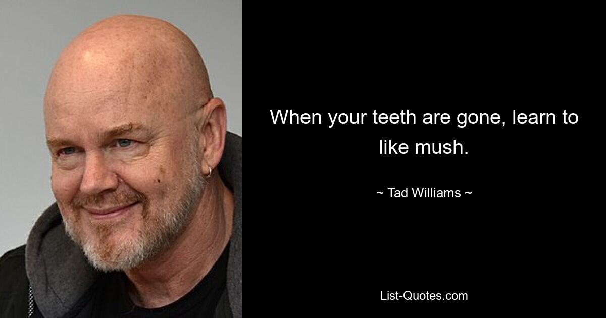 When your teeth are gone, learn to like mush. — © Tad Williams