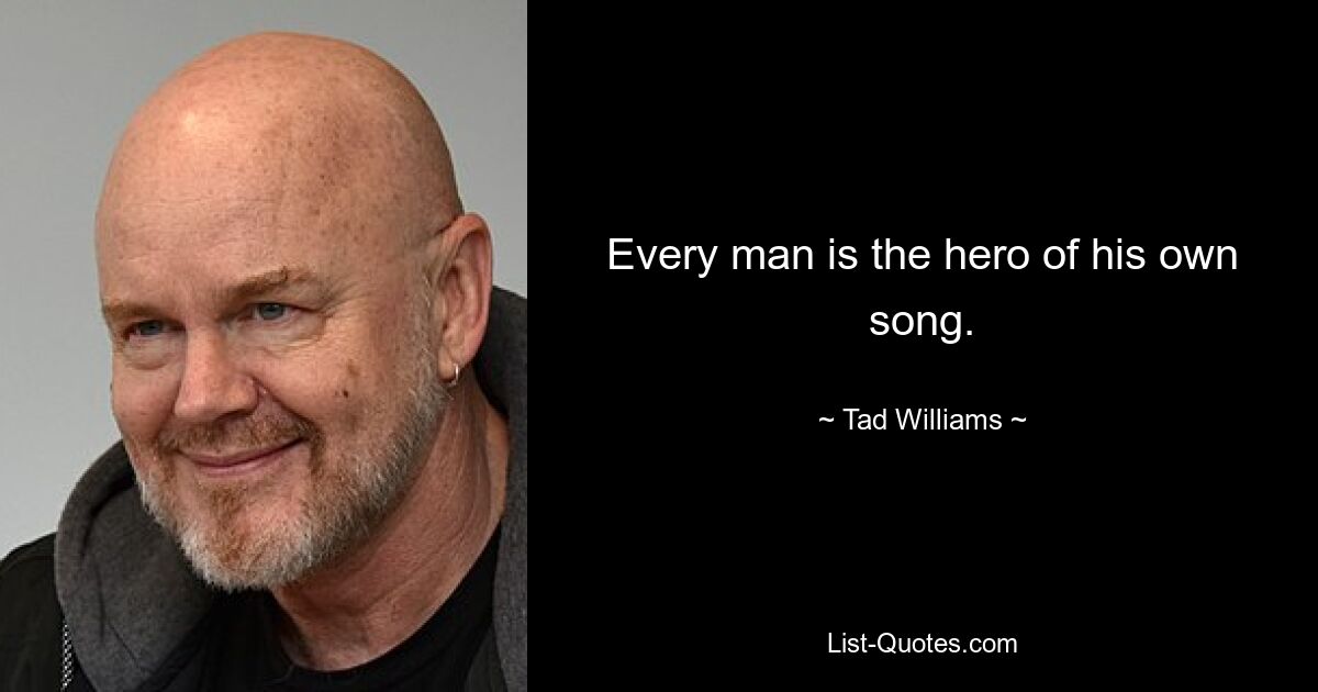 Every man is the hero of his own song. — © Tad Williams