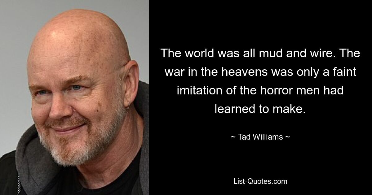 The world was all mud and wire. The war in the heavens was only a faint imitation of the horror men had learned to make. — © Tad Williams