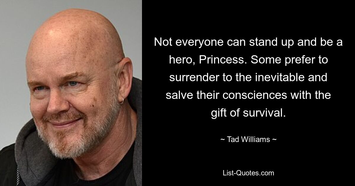 Not everyone can stand up and be a hero, Princess. Some prefer to surrender to the inevitable and salve their consciences with the gift of survival. — © Tad Williams