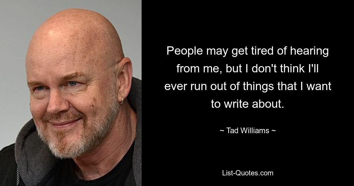 People may get tired of hearing from me, but I don't think I'll ever run out of things that I want to write about. — © Tad Williams